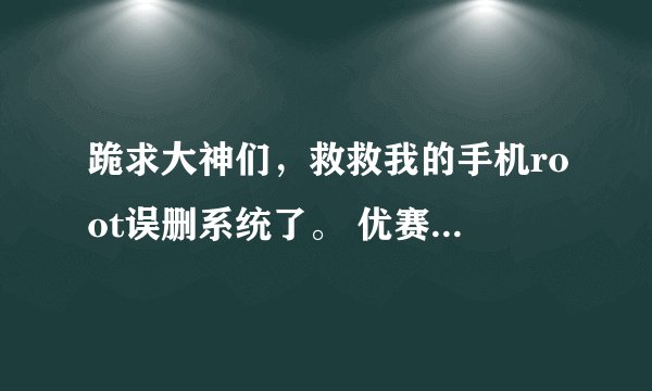 跪求大神们，救救我的手机root误删系统了。 优赛iusai i500。求大神发个iusai i5