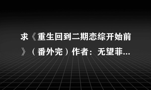 求《重生回到二期恋综开始前》(番外完)作者:无望菲流完整版百度网盘链接获取