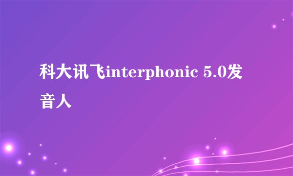 科大讯飞interphonic 5.0发音人