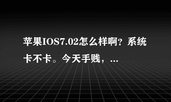 苹果IOS7.02怎么样啊？系统卡不卡。今天手贱，把4S 6.12版本升级了7.02、感觉不爽。7.02到底咋样啊？