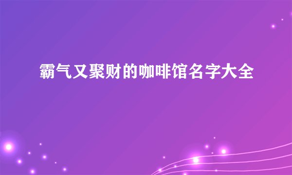 霸气又聚财的咖啡馆名字大全