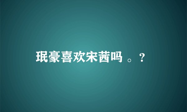 珉豪喜欢宋茜吗 。？