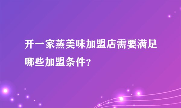 开一家蒸美味加盟店需要满足哪些加盟条件？