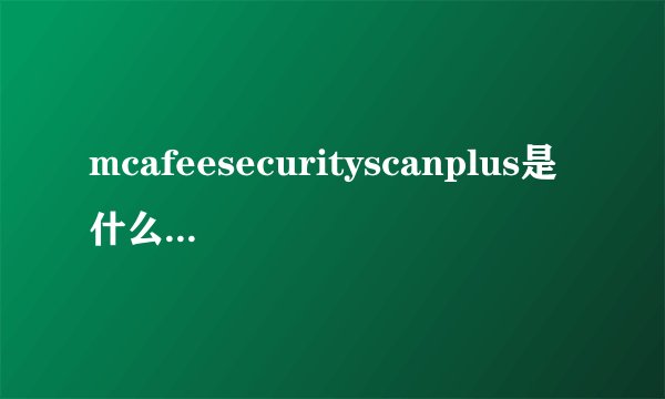 mcafeesecurityscanplus是什么东西,那如果卸载会怎么样吗