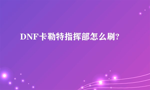 DNF卡勒特指挥部怎么刷?