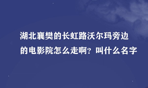 湖北襄樊的长虹路沃尔玛旁边的电影院怎么走啊？叫什么名字