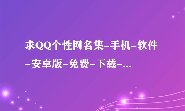 求QQ个性网名集-手机-软件-安卓版-免费-下载-安装-破解版完整网盘链接下载