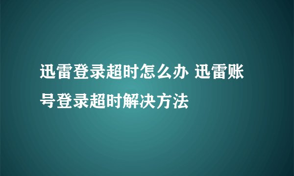 迅雷登录超时怎么办 迅雷账号登录超时解决方法
