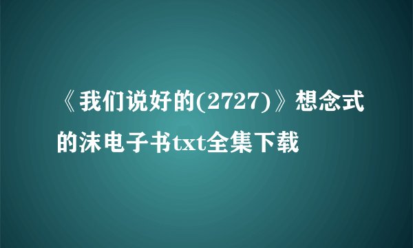 《我们说好的(2727)》想念式的沫电子书txt全集下载