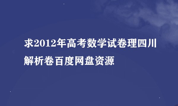 求2012年高考数学试卷理四川解析卷百度网盘资源