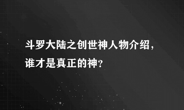 斗罗大陆之创世神人物介绍,谁才是真正的神?