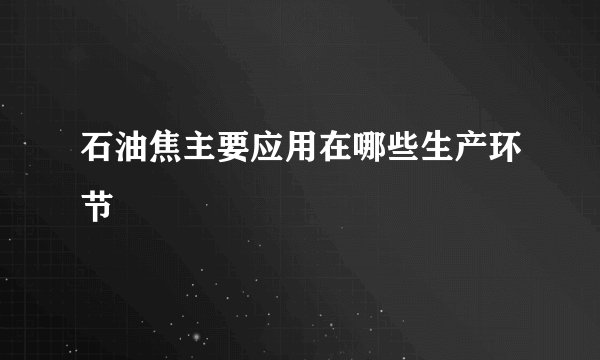 石油焦主要应用在哪些生产环节
