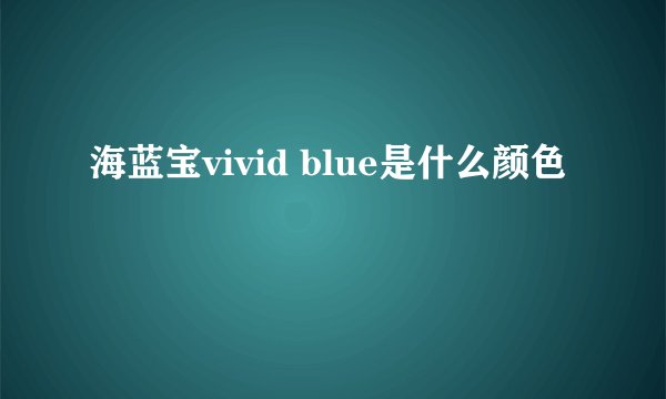 海蓝宝vivid blue是什么颜色