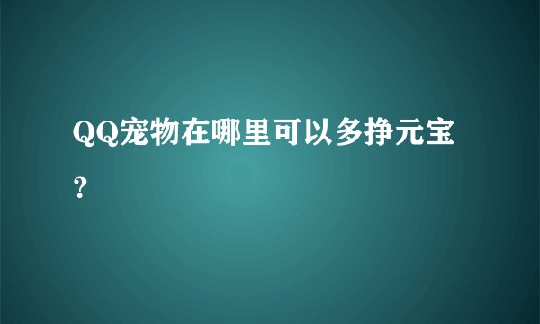 QQ宠物在哪里可以多挣元宝？