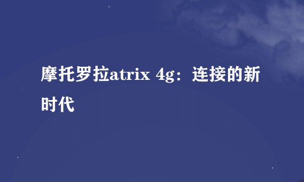 摩托罗拉atrix 4g:连接的新时代