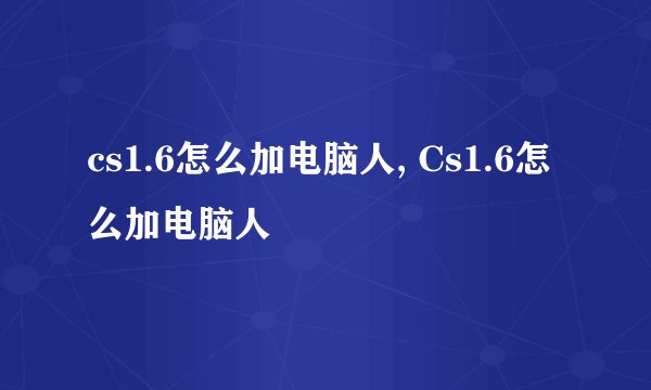 cs1.6怎么加电脑人, Cs1.6怎么加电脑人