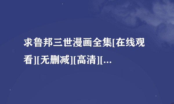 求鲁邦三世漫画全集[在线观看][无删减][高清][完整版]百度网盘链接获取