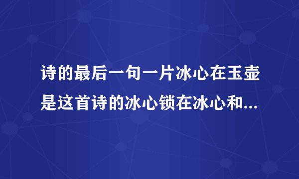 诗的最后一句一片冰心在玉壶是这首诗的冰心锁在冰心和玉壶有比喻，人的清廉正直特点有什么寓意？