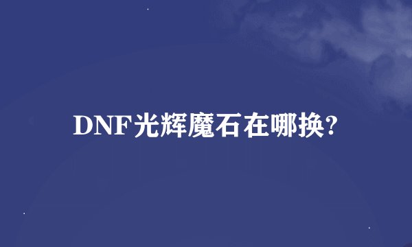 DNF光辉魔石在哪换?