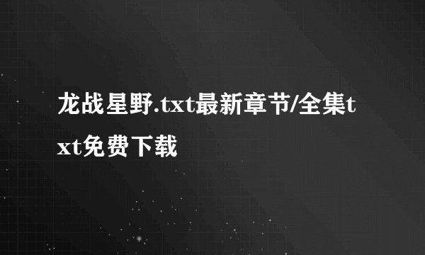 龙战星野.txt最新章节/全集txt免费下载