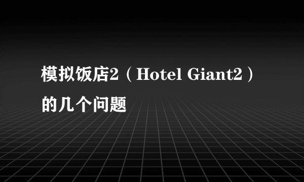 模拟饭店2(Hotel Giant2)的几个问题