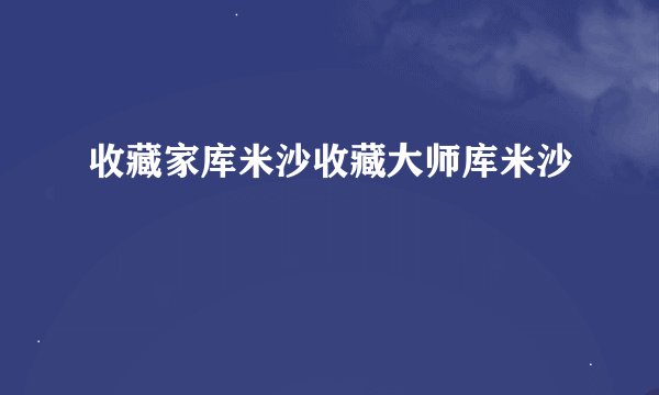 收藏家库米沙收藏大师库米沙
