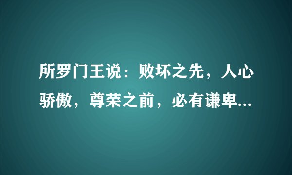 所罗门王说：败坏之先，人心骄傲，尊荣之前，必有谦卑。什么意思？