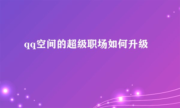 qq空间的超级职场如何升级