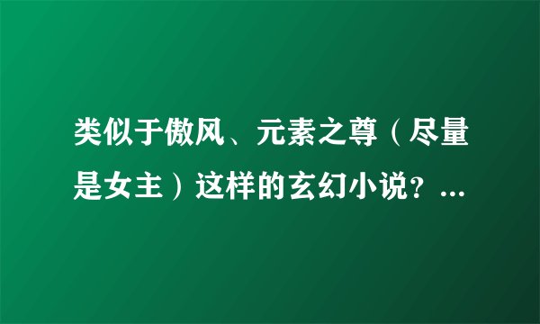 类似于傲风、元素之尊（尽量是女主）这样的玄幻小说？一定要经典。不要想龙龙龙这养的。要最好的文。