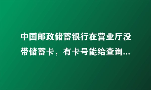中国邮政储蓄银行在营业厅没带储蓄卡，有卡号能给查询卡上的余额吗？