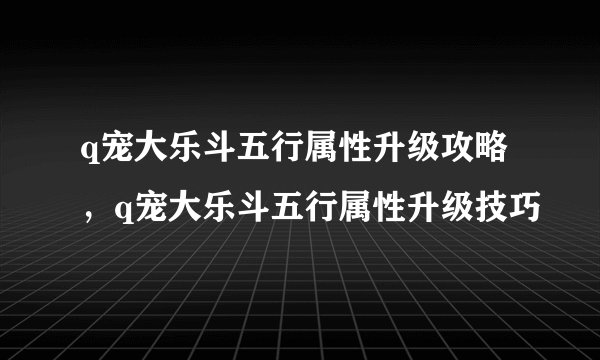 q宠大乐斗五行属性升级攻略,q宠大乐斗五行属性升级技巧