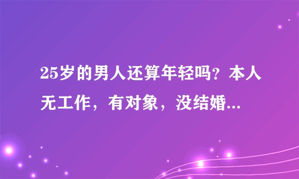25岁的男人还算年轻吗？本人无工作，有对象，没结婚，人在外地呆4年了，一直没上班，对象上班养活我！
