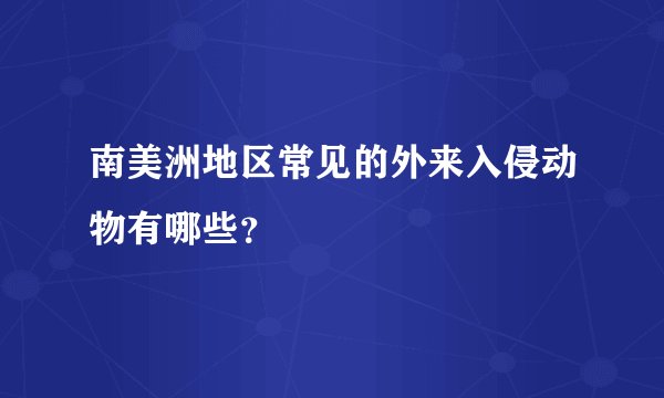 南美洲地区常见的外来入侵动物有哪些?