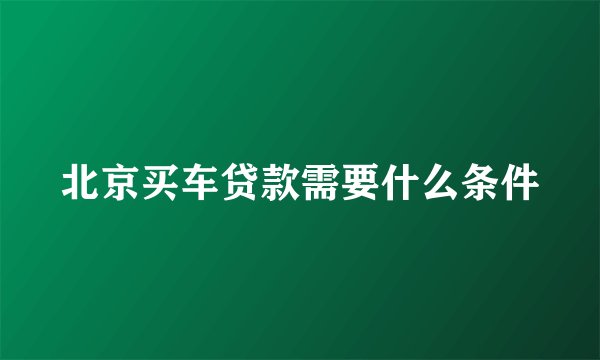 北京买车贷款需要什么条件