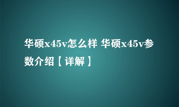 华硕x45v怎么样 华硕x45v参数介绍【详解】