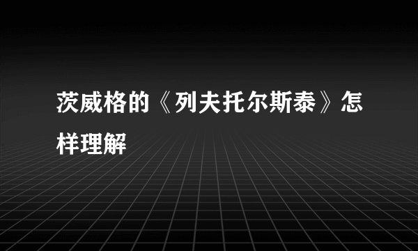 茨威格的《列夫托尔斯泰》怎样理解