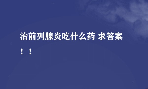 治前列腺炎吃什么药 求答案！！