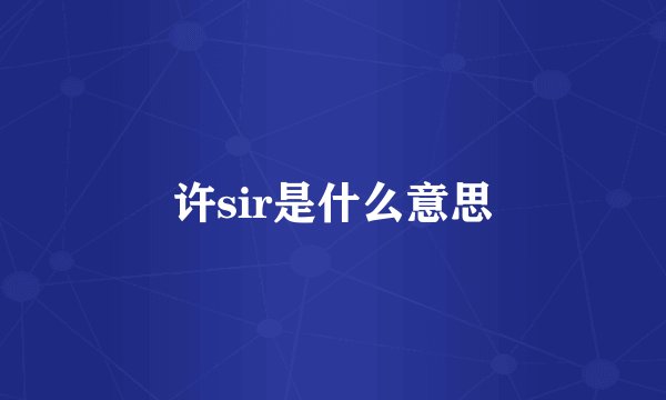 许sir是什么意思