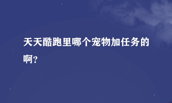 天天酷跑里哪个宠物加任务的啊？