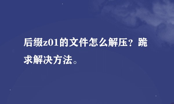 后缀z01的文件怎么解压？跪求解决方法。