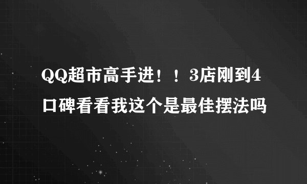 QQ超市高手进!!3店刚到4口碑看看我这个是最佳摆法吗