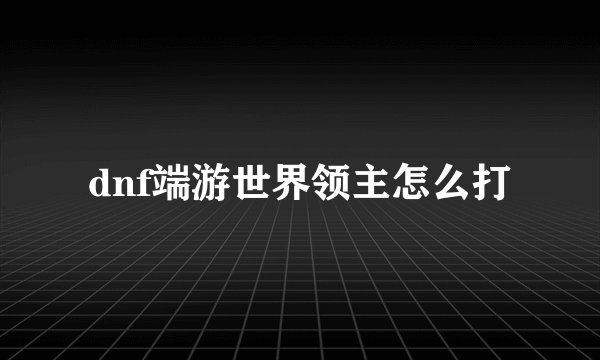 dnf端游世界领主怎么打