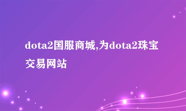 dota2国服商城,为dota2珠宝交易网站
