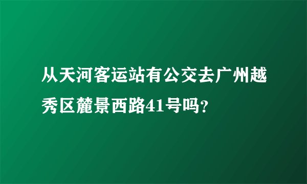 从天河客运站有公交去广州越秀区麓景西路41号吗？