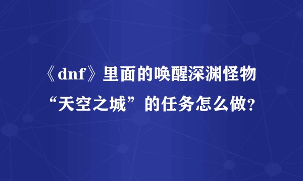 《dnf》里面的唤醒深渊怪物“天空之城”的任务怎么做？