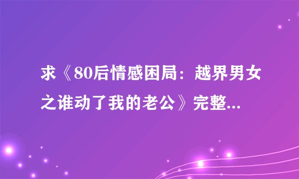 求《80后情感困局：越界男女之谁动了我的老公》完整网盘链接下载