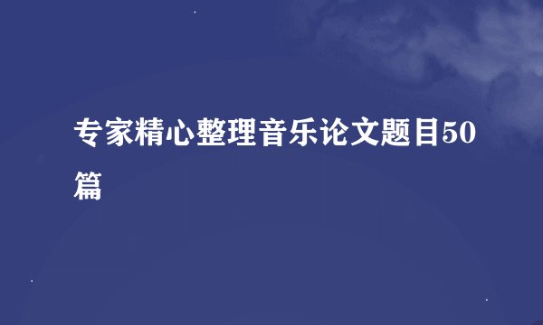专家精心整理音乐论文题目50篇