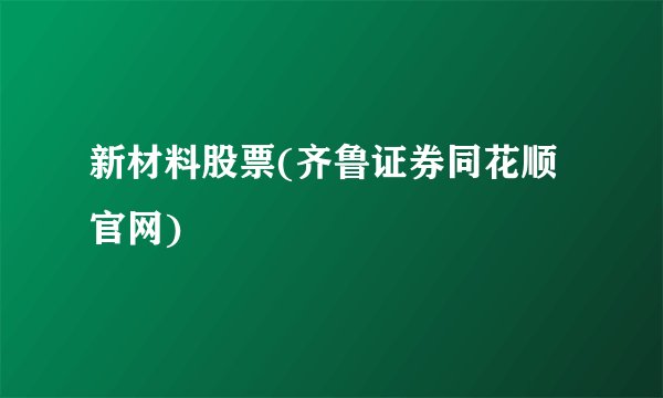 新材料股票(齐鲁证券同花顺官网)