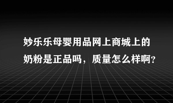 妙乐乐母婴用品网上商城上的奶粉是正品吗，质量怎么样啊？