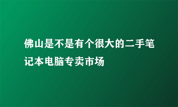 佛山是不是有个很大的二手笔记本电脑专卖市场